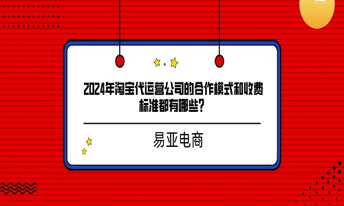 <b>2024年淘宝代运营公司的合作模式和收费标准都有哪些？</b>
